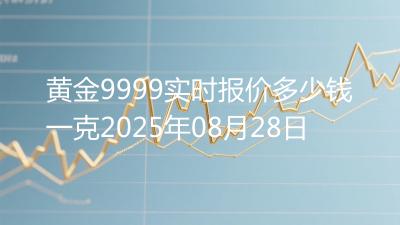 黄金9999实时报价多少钱一克2025年08月28日