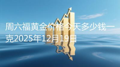 周六福黄金价格今天多少钱一克2025年12月19日