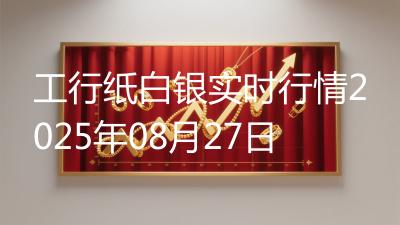 工行纸白银实时行情2025年08月27日