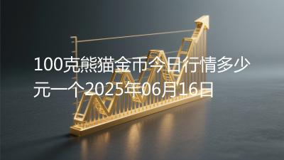 100克熊猫金币今日行情多少元一个2025年06月16日
