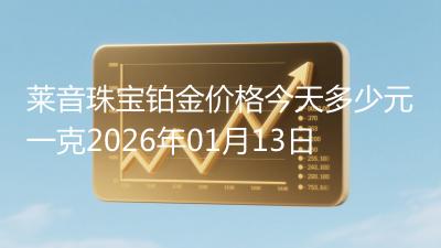 莱音珠宝铂金价格今天多少元一克2026年01月13日