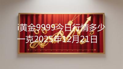 i黄金9999今日行情多少一克2025年12月21日