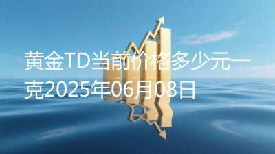 黄金TD当前价格多少元一克2025年06月08日