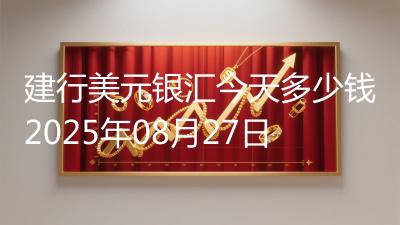 建行美元银汇今天多少钱2025年08月27日