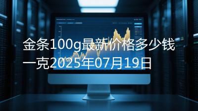 金条100g最新价格多少钱一克2025年07月19日