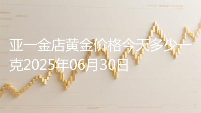 亚一金店黄金价格今天多少一克2025年06月30日