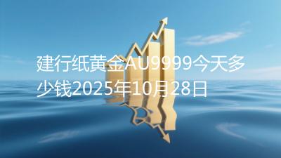 建行纸黄金AU9999今天多少钱2025年10月28日