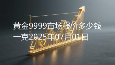 黄金9999市场报价多少钱一克2025年07月01日