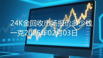 24K金回收市场报价多少钱一克2026年02月03日
