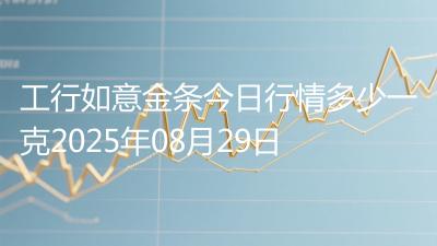 工行如意金条今日行情多少一克2025年08月29日