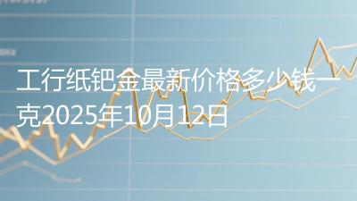 工行纸钯金最新价格多少钱一克2025年10月12日