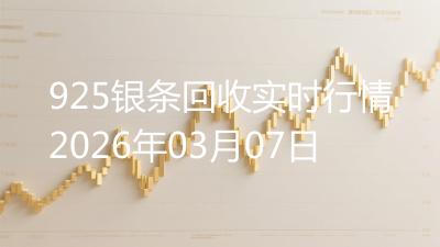 925银条回收实时行情2026年03月07日