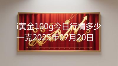 i黄金100g今日行情多少一克2025年07月20日