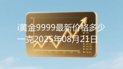 i黄金9999最新价格多少一克2025年08月21日