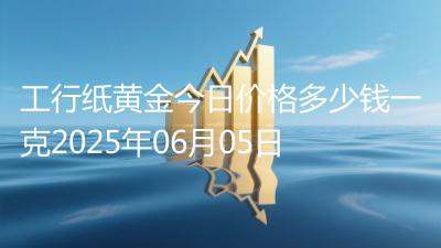 工行纸黄金今日价格多少钱一克2025年06月05日
