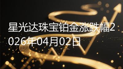 星光达珠宝铂金涨跌幅2026年04月02日