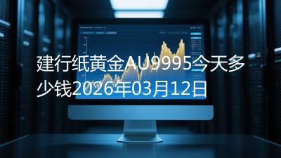 建行纸黄金AU9995今天多少钱2026年03月12日