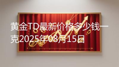 黄金TD最新价格多少钱一克2025年08月15日