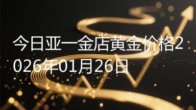 今日亚一金店黄金价格2026年01月26日
