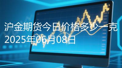 沪金期货今日价格多少一克2025年06月08日