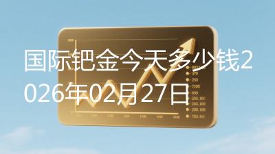 国际钯金今天多少钱2026年02月27日