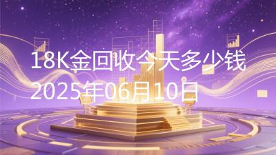 18K金回收今天多少钱2025年06月10日