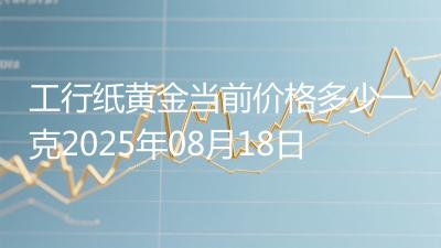 工行纸黄金当前价格多少一克2025年08月18日