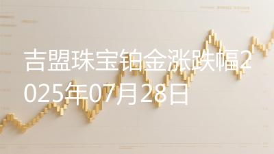 吉盟珠宝铂金涨跌幅2025年07月28日