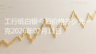 工行纸白银今日价格多少元一克2026年02月11日