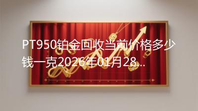 PT950铂金回收当前价格多少钱一克2026年01月28日