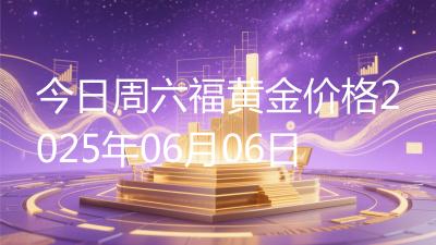 今日周六福黄金价格2025年06月06日