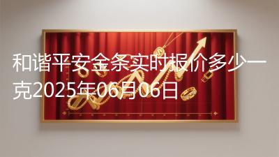 和谐平安金条实时报价多少一克2025年06月06日