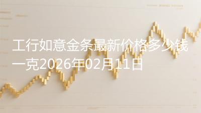 工行如意金条最新价格多少钱一克2026年02月11日