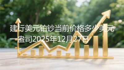 建行美元铂钞当前价格多少美元一盎司2025年12月27日
