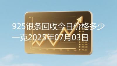925银条回收今日价格多少一克2025年07月03日