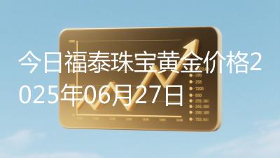 今日福泰珠宝黄金价格2025年06月27日