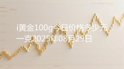 i黄金100g今日价格多少元一克2025年08月29日