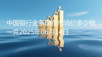 中国银行金条现在市场价多少钱一克2025年06月14日