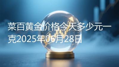 菜百黄金价格今天多少元一克2025年06月28日