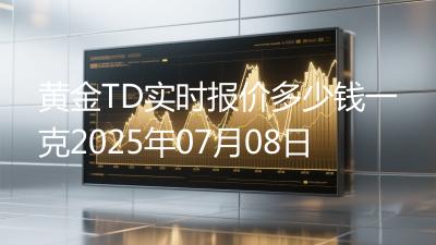 黄金TD实时报价多少钱一克2025年07月08日