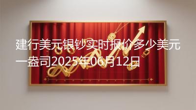 建行美元银钞实时报价多少美元一盎司2025年06月12日