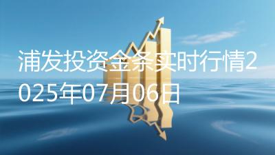 浦发投资金条实时行情2025年07月06日