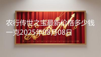 农行传世之宝最新价格多少钱一克2025年08月08日