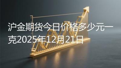 沪金期货今日价格多少元一克2025年12月21日