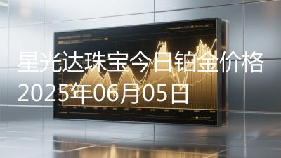 星光达珠宝今日铂金价格2025年06月05日