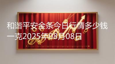 和谐平安金条今日行情多少钱一克2025年08月08日