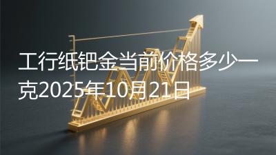 工行纸钯金当前价格多少一克2025年10月21日
