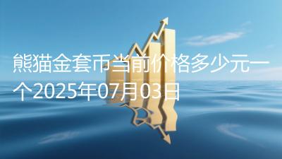 熊猫金套币当前价格多少元一个2025年07月03日
