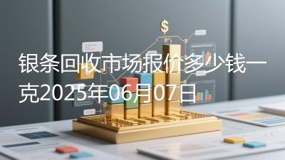 银条回收市场报价多少钱一克2025年06月07日