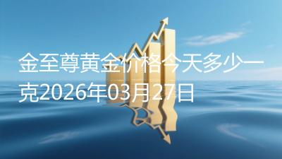 金至尊黄金价格今天多少一克2026年03月27日